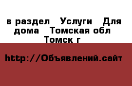  в раздел : Услуги » Для дома . Томская обл.,Томск г.